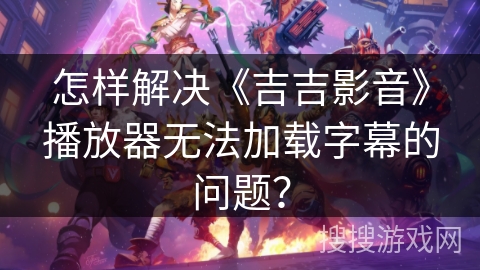 怎样解决《吉吉影音》播放器无法加载字幕的问题? 怎样解决《吉吉影音》播放器无法加载字幕的问题?