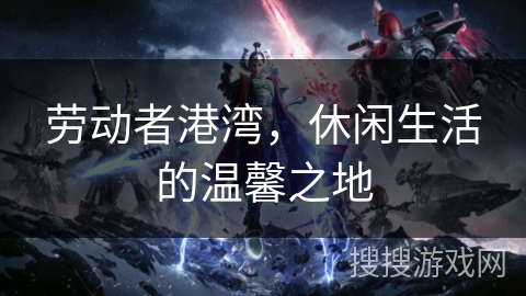 劳动者港湾,休闲生活的温馨之地 劳动者港湾,休闲生活的温馨之地
