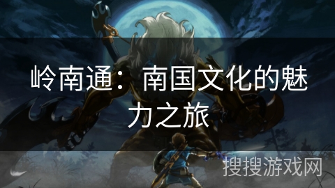 岭南通:南国文化的魅力之旅 岭南通:南国文化的魅力之旅