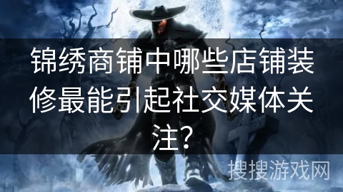 锦绣商铺中哪些店铺装修最能引起社交媒体关注? 锦绣商铺中哪些店铺装修最能引起社交媒体关注?