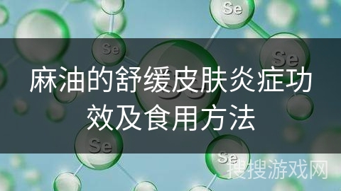 麻油的舒缓皮肤炎症功效及食用方法