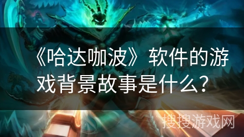《哈达咖波》软件的游戏背景故事是什么? 《哈达咖波》软件的游戏背景故事是什么?