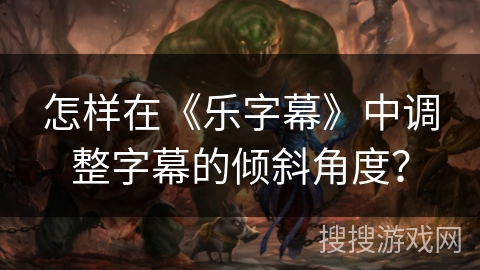 怎样在《乐字幕》中调整字幕的倾斜角度? 怎样在《乐字幕》中调整字幕的倾斜角度?