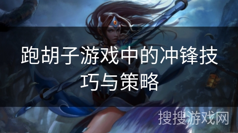 跑胡子游戏中的冲锋技巧与策略 跑胡子游戏中的冲锋技巧与策略