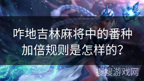 咋地吉林麻将中的番种加倍规则是怎样的? 咋地吉林麻将中的番种加倍规则是怎样的?