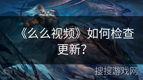 《么么视频》如何检查更新? 《么么视频》如何检查更新?