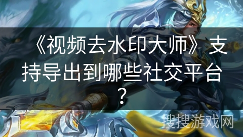 《视频去水印大师》支持导出到哪些社交平台? 《视频去水印大师》支持导出到哪些社交平台?