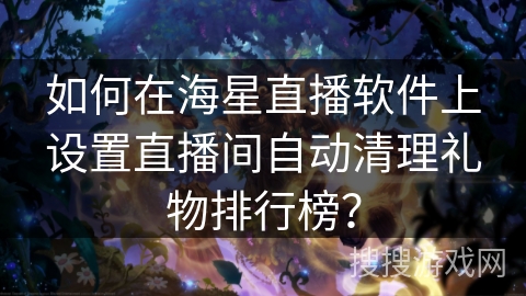 如何在海星直播软件上设置直播间自动清理礼物排行榜? 如何在海星直播软件上设置直播间自动清理礼物排行榜?