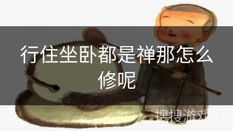 行住坐卧都是禅那怎么修呢 行住坐卧都是禅那怎么修呢