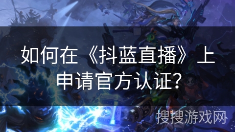 如何在《抖蓝直播》上申请官方认证? 如何在《抖蓝直播》上申请官方认证?