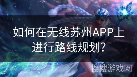 如何在无线苏州APP上进行路线规划? 如何在无线苏州APP上进行路线规划?
