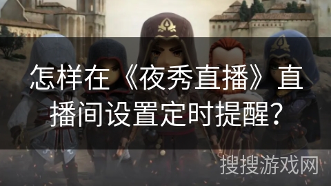 怎样在《夜秀直播》直播间设置定时提醒? 怎样在《夜秀直播》直播间设置定时提醒?