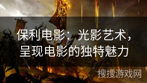 保利电影:光影艺术,呈现电影的独特魅力 保利电影:光影艺术,呈现电影的独特魅力
