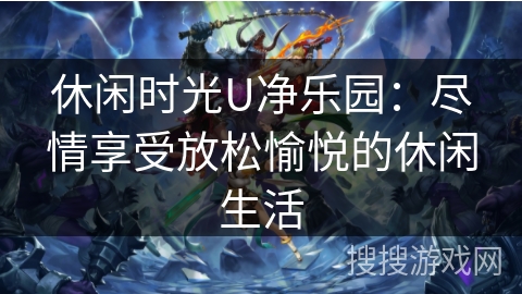 休闲时光U净乐园:尽情享受放松愉悦的休闲生活 休闲时光U净乐园:尽情享受放松愉悦的休闲生活