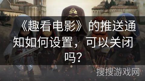 《趣看电影》的推送通知如何设置,可以关闭吗? 《趣看电影》的推送通知如何设置,可以关闭吗?