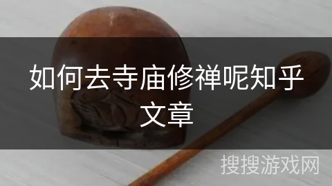 如何去寺庙修禅呢知乎文章 如何去寺庙修禅呢知乎文章