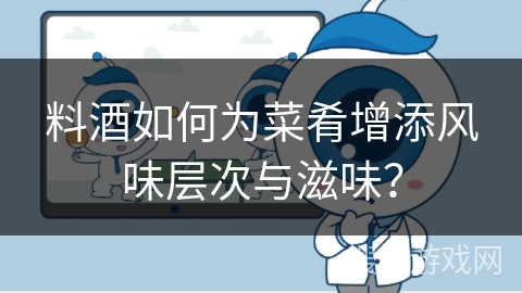 料酒如何为菜肴增添风味层次与滋味？