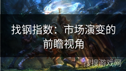 找钢指数:市场演变的前瞻视角 找钢指数:市场演变的前瞻视角