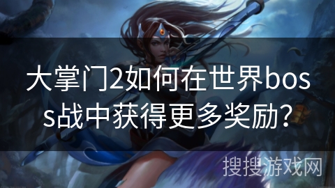 大掌门2如何在世界boss战中获得更多奖励? 大掌门2如何在世界boss战中获得更多奖励?
