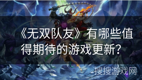 《无双队友》有哪些值得期待的游戏更新? 《无双队友》有哪些值得期待的游戏更新?