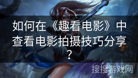 如何在《趣看电影》中查看电影拍摄技巧分享? 如何在《趣看电影》中查看电影拍摄技巧分享?
