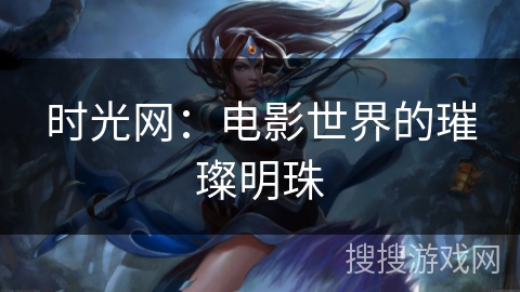 时光网：电影世界的璀璨明珠