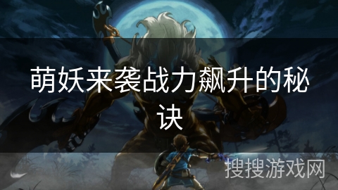 萌妖来袭战力飙升的秘诀 萌妖来袭战力飙升的秘诀