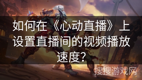 如何在《心动直播》上设置直播间的视频播放速度? 如何在《心动直播》上设置直播间的视频播放速度?