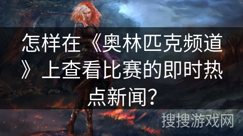 怎样在《奥林匹克频道》上查看比赛的即时热点新闻? 怎样在《奥林匹克频道》上查看比赛的即时热点新闻?