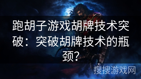 跑胡子游戏胡牌技术突破:突破胡牌技术的瓶颈? 跑胡子游戏胡牌技术突破:突破胡牌技术的瓶颈?