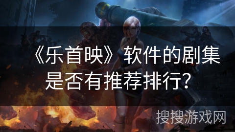 《乐首映》软件的剧集是否有推荐排行? 《乐首映》软件的剧集是否有推荐排行?