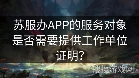 苏服办APP的服务对象是否需要提供工作单位证明? 苏服办APP的服务对象是否需要提供工作单位证明?