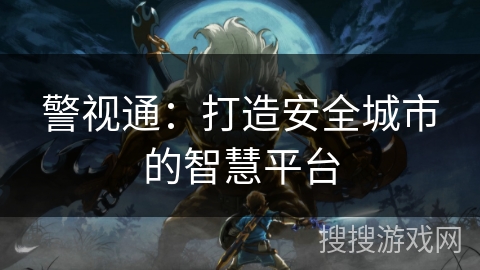 警视通:打造安全城市的智慧平台 警视通:打造安全城市的智慧平台