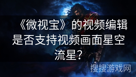 《微视宝》的视频编辑是否支持视频画面星空流星? 《微视宝》的视频编辑是否支持视频画面星空流星?