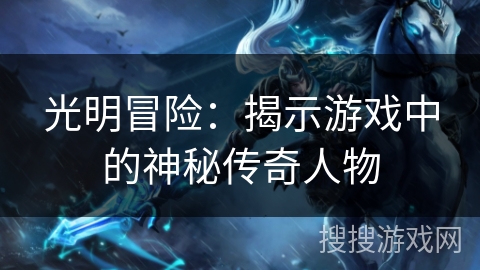 光明冒险:揭示游戏中的神秘传奇人物 光明冒险:揭示游戏中的神秘传奇人物
