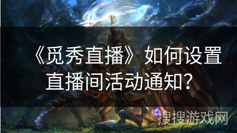 《觅秀直播》如何设置直播间活动通知? 《觅秀直播》如何设置直播间活动通知?