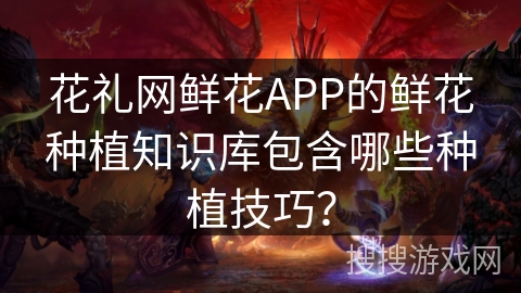 花礼网鲜花APP的鲜花种植知识库包含哪些种植技巧? 花礼网鲜花APP的鲜花种植知识库包含哪些种植技巧?
