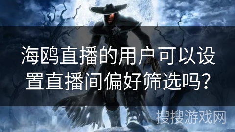 海鸥直播的用户可以设置直播间偏好筛选吗? 海鸥直播的用户可以设置直播间偏好筛选吗?