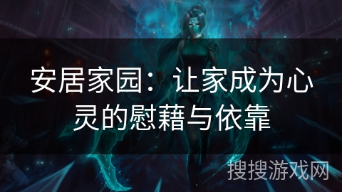 安居家园:让家成为心灵的慰藉与依靠 安居家园:让家成为心灵的慰藉与依靠
