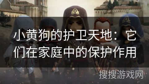 小黄狗的护卫天地:它们在家庭中的保护作用 小黄狗的护卫天地:它们在家庭中的保护作用