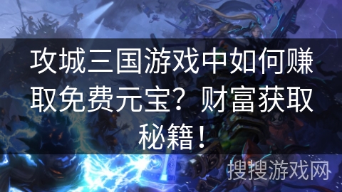 攻城三国游戏中如何赚取免费元宝?财富获取秘籍! 攻城三国游戏中如何赚取免费元宝?财富获取秘籍!