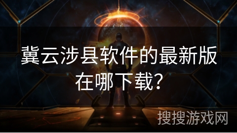 冀云涉县软件的最新版在哪下载? 冀云涉县软件的最新版在哪下载?