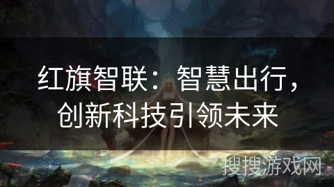 红旗智联:智慧出行,创新科技引领未来 红旗智联:智慧出行,创新科技引领未来