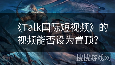 《Talk国际短视频》的视频能否设为置顶? 《Talk国际短视频》的视频能否设为置顶?