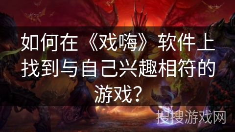 如何在《戏嗨》软件上找到与自己兴趣相符的游戏? 如何在《戏嗨》软件上找到与自己兴趣相符的游戏?
