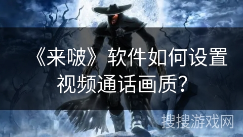 《来啵》软件如何设置视频通话画质? 《来啵》软件如何设置视频通话画质?