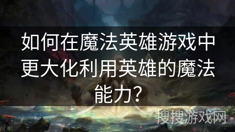 如何在魔法英雄游戏中更大化利用英雄的魔法能力? 如何在魔法英雄游戏中更大化利用英雄的魔法能力?