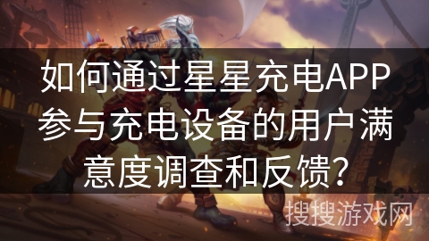 如何通过星星充电APP参与充电设备的用户满意度调查和反馈? 如何通过星星充电APP参与充电设备的用户满意度调查和反馈?