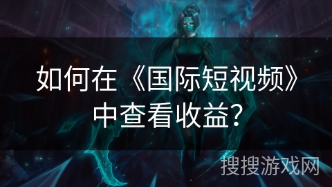 如何在《国际短视频》中查看收益? 如何在《国际短视频》中查看收益?