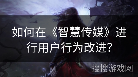 如何在《智慧传媒》进行用户行为改进? 如何在《智慧传媒》进行用户行为改进?